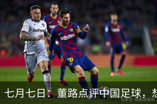 七月七日：董路点评中国足球，想冲出亚洲，要学习佛得角的3大关键所在，才能实现真正突破