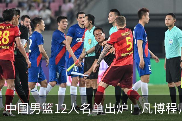 中国男篮12人名单出炉！凡博程帅澎仍落选，CCTV5直播PK中国台北