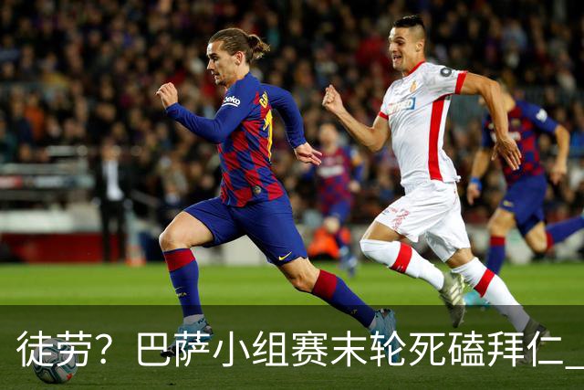 徒劳？巴萨小组赛末轮死磕拜仁 或1-1平出局