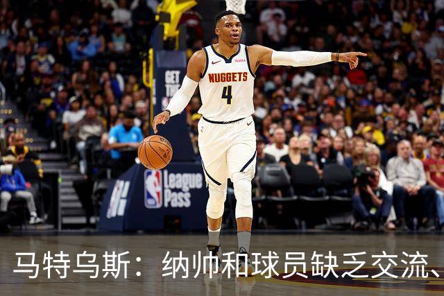 马特乌斯：纳帅和球员缺乏交流、不去现场考察 去年续约毫无必要